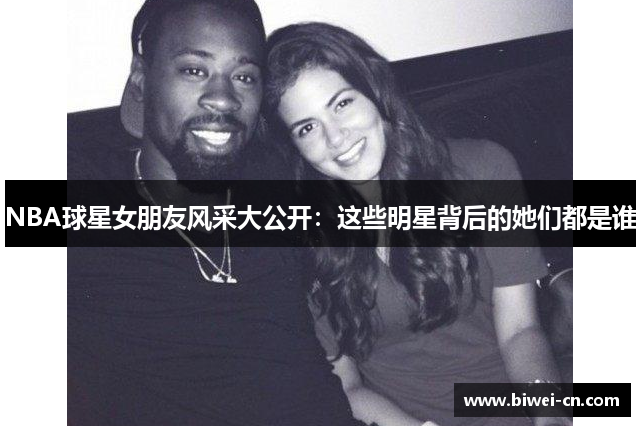 NBA球星女朋友风采大公开：这些明星背后的她们都是谁