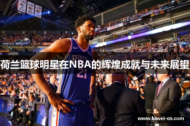 荷兰篮球明星在NBA的辉煌成就与未来展望